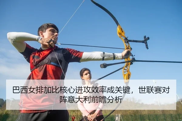 巴西女排加比核心进攻效率成关键，世联赛对阵意大利前瞻分析