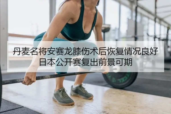 丹麦名将安赛龙膝伤术后恢复情况良好 日本公开赛复出前景可期