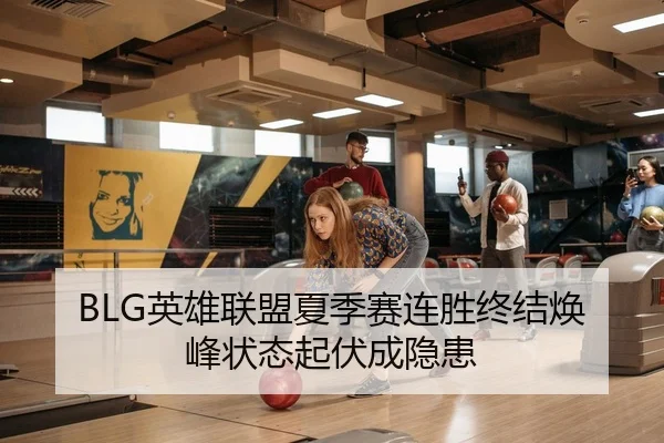 BLG英雄联盟夏季赛连胜终结焕峰状态起伏成隐患